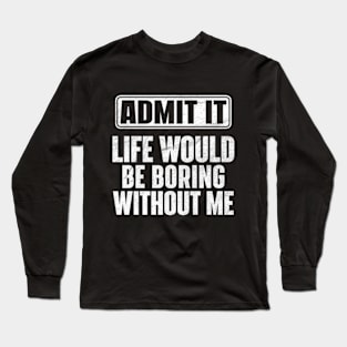 Admit It Life Would Be Boring Without Me Funny Long Sleeve T-Shirt